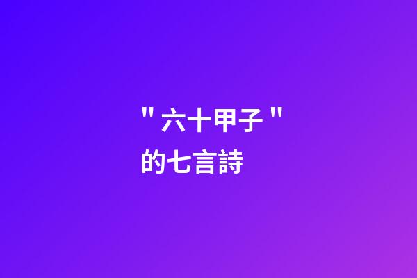 ＂六十甲子＂ 的七言詩